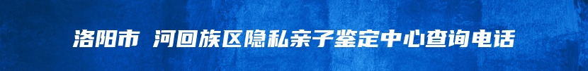 洛阳市瀍河回族区隐私亲子鉴定中心查询电话