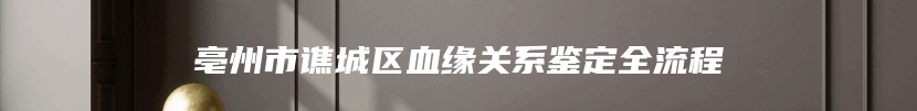 亳州市谯城区血缘关系鉴定全流程