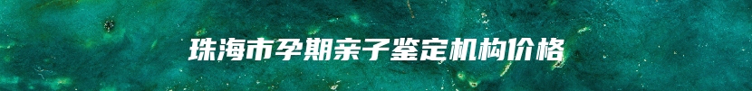珠海市孕期亲子鉴定机构价格