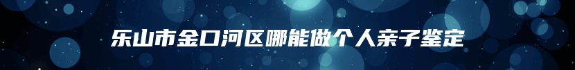 乐山市金口河区哪能做个人亲子鉴定