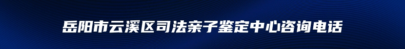 岳阳市云溪区司法亲子鉴定中心咨询电话