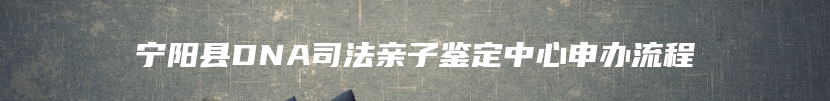 宁阳县DNA司法亲子鉴定中心申办流程