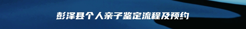 彭泽县个人亲子鉴定流程及预约