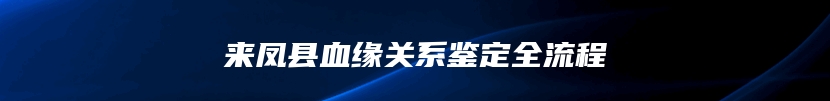 来凤县血缘关系鉴定全流程