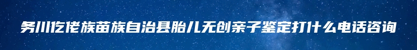 务川仡佬族苗族自治县胎儿无创亲子鉴定打什么电话咨询