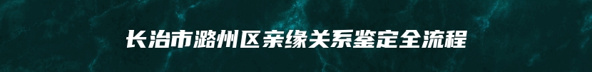 长治市潞州区亲缘关系鉴定全流程