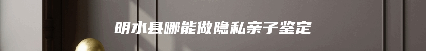 明水县哪能做隐私亲子鉴定