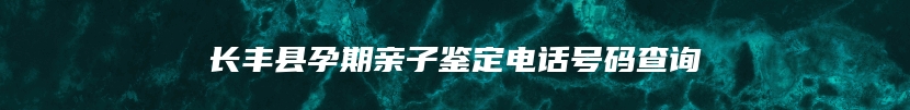 长丰县孕期亲子鉴定电话号码查询