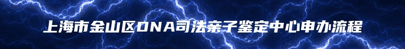 上海市金山区DNA司法亲子鉴定中心申办流程
