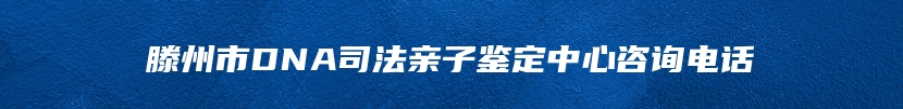 滕州市DNA司法亲子鉴定中心咨询电话