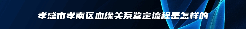孝感市孝南区血缘关系鉴定流程是怎样的