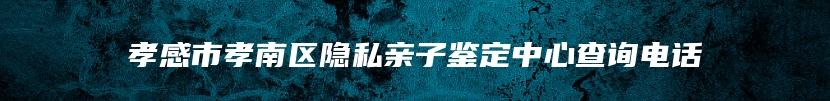 孝感市孝南区隐私亲子鉴定中心查询电话