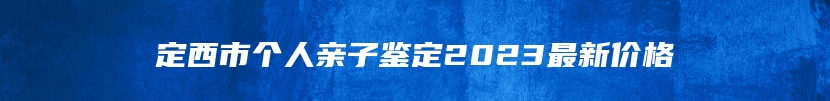 定西市个人亲子鉴定2023最新价格