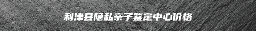 利津县隐私亲子鉴定中心价格