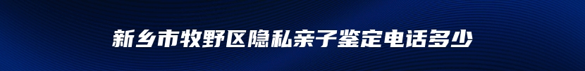 新乡市牧野区隐私亲子鉴定电话多少