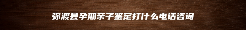 弥渡县孕期亲子鉴定打什么电话咨询