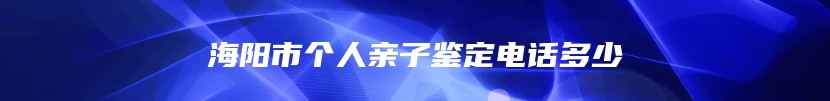 海阳市个人亲子鉴定电话多少