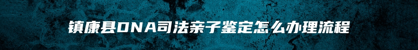 镇康县DNA司法亲子鉴定怎么办理流程