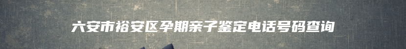 六安市裕安区孕期亲子鉴定电话号码查询