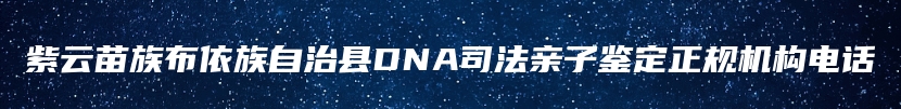 紫云苗族布依族自治县DNA司法亲子鉴定正规机构电话