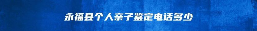 永福县个人亲子鉴定电话多少