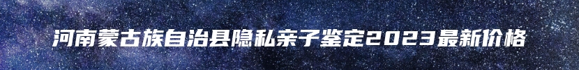 河南蒙古族自治县隐私亲子鉴定2023最新价格