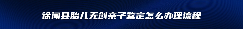 徐闻县胎儿无创亲子鉴定怎么办理流程