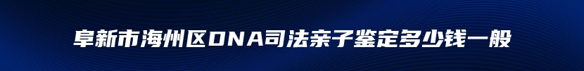 阜新市海州区DNA司法亲子鉴定多少钱一般