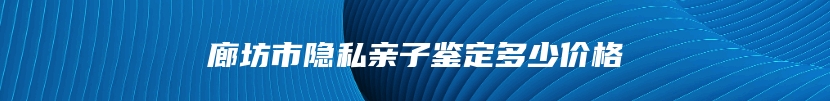 廊坊市隐私亲子鉴定多少价格