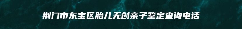荆门市东宝区胎儿无创亲子鉴定查询电话
