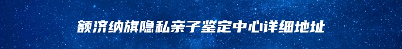 额济纳旗隐私亲子鉴定中心详细地址