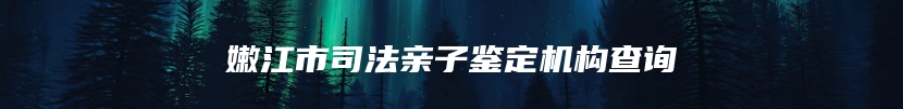 嫩江市司法亲子鉴定机构查询