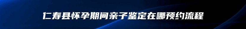 仁寿县怀孕期间亲子鉴定在哪预约流程