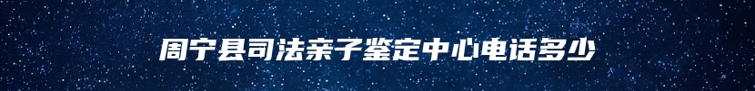 周宁县司法亲子鉴定中心电话多少