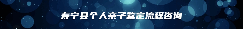 寿宁县个人亲子鉴定流程咨询