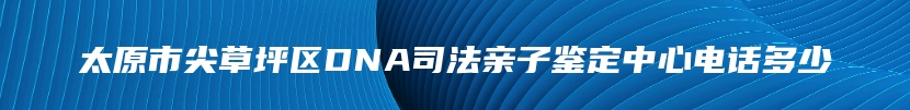 太原市尖草坪区DNA司法亲子鉴定中心电话多少