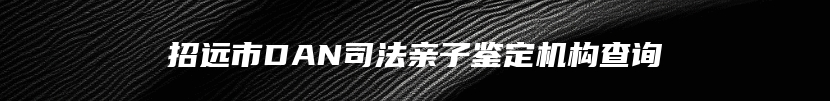 招远市DAN司法亲子鉴定机构查询