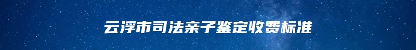 云浮市司法亲子鉴定收费标准