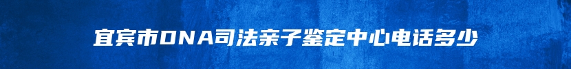 宜宾市DNA司法亲子鉴定中心电话多少