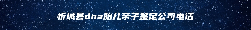 忻城县dna胎儿亲子鉴定公司电话