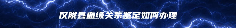 仪陇县血缘关系鉴定如何办理