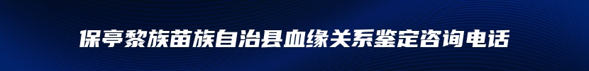 保亭黎族苗族自治县血缘关系鉴定咨询电话