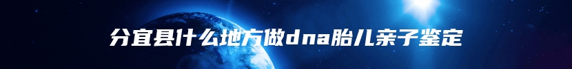 分宜县什么地方做dna胎儿亲子鉴定