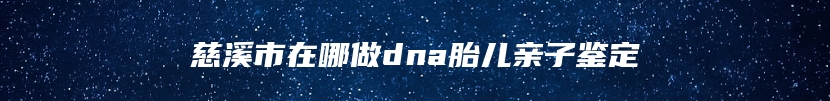 慈溪市在哪做dna胎儿亲子鉴定