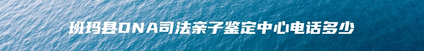 班玛县DNA司法亲子鉴定中心电话多少