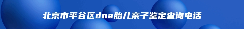 北京市平谷区dna胎儿亲子鉴定查询电话