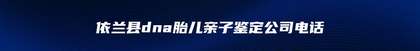 依兰县dna胎儿亲子鉴定公司电话