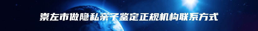 崇左市做隐私亲子鉴定正规机构联系方式