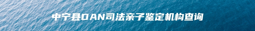 中宁县DAN司法亲子鉴定机构查询