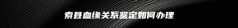 索县血缘关系鉴定如何办理